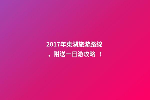 2017年東湖旅游路線，附送一日游攻略！